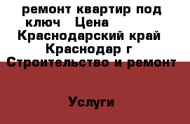 ремонт квартир под ключ › Цена ­ 2 000 - Краснодарский край, Краснодар г. Строительство и ремонт » Услуги   . Краснодарский край,Краснодар г.